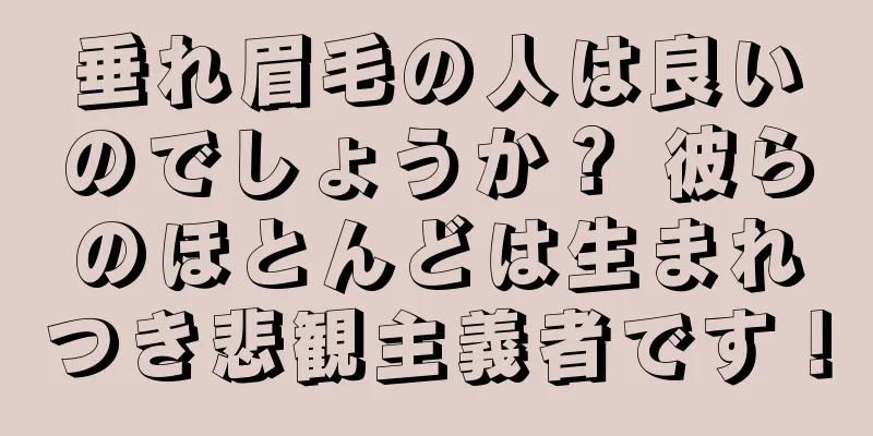 垂れ眉毛の人は良いのでしょうか？ 彼らのほとんどは生まれつき悲観主義者です！