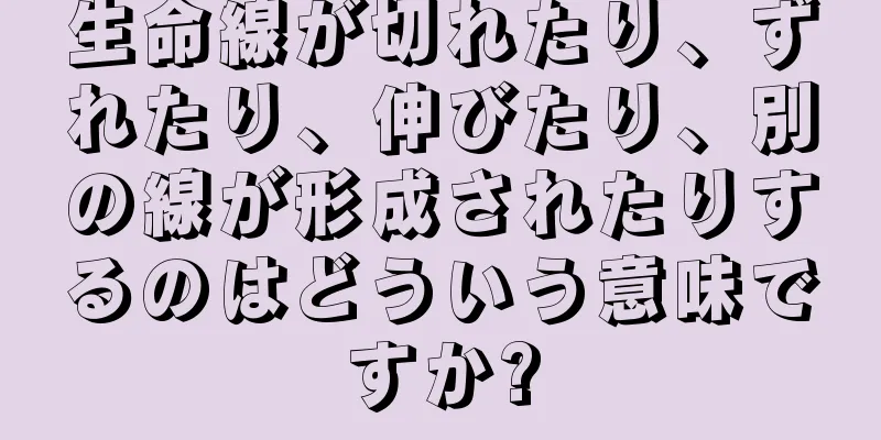 生命線が切れたり、ずれたり、伸びたり、別の線が形成されたりするのはどういう意味ですか?