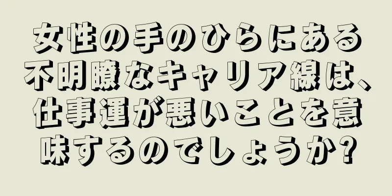 女性の手のひらにある不明瞭なキャリア線は、仕事運が悪いことを意味するのでしょうか?