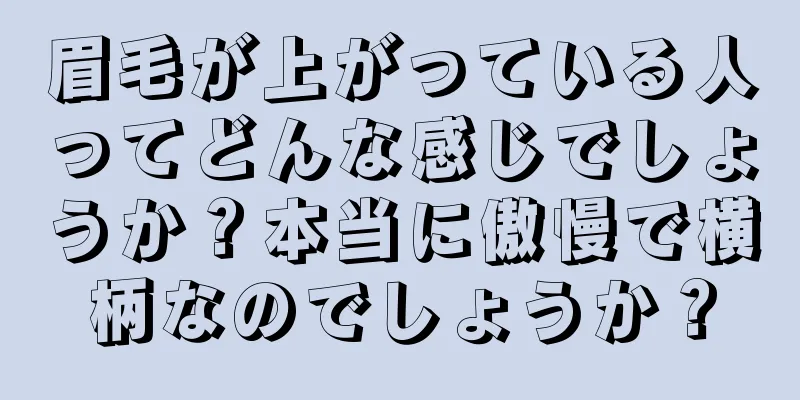 眉毛が上がっている人ってどんな感じでしょうか？本当に傲慢で横柄なのでしょうか？