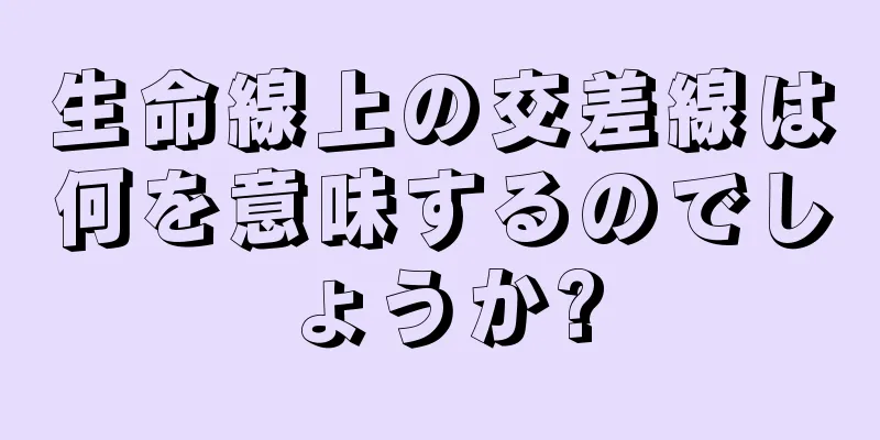 生命線上の交差線は何を意味するのでしょうか?