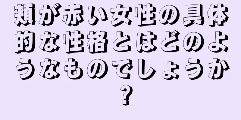 頬が赤い女性の具体的な性格とはどのようなものでしょうか？