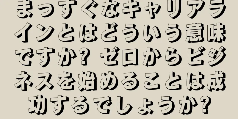 まっすぐなキャリアラインとはどういう意味ですか? ゼロからビジネスを始めることは成功するでしょうか?