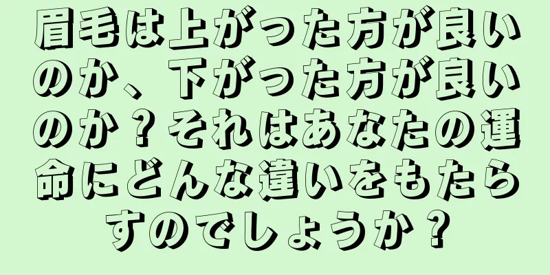 眉毛は上がった方が良いのか、下がった方が良いのか？それはあなたの運命にどんな違いをもたらすのでしょうか？