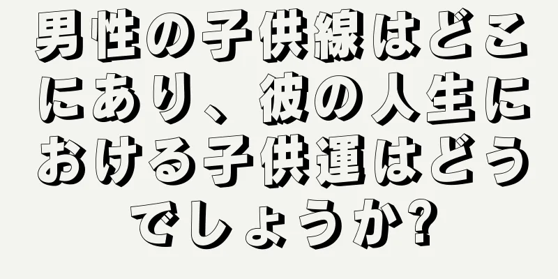 男性の子供線はどこにあり、彼の人生における子供運はどうでしょうか?