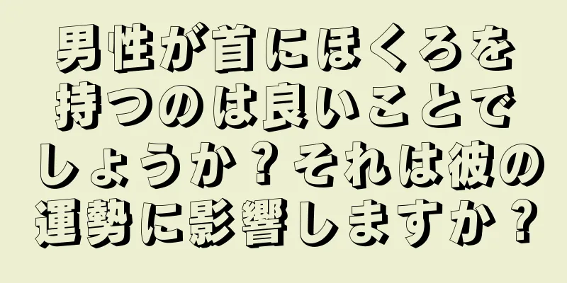 男性が首にほくろを持つのは良いことでしょうか？それは彼の運勢に影響しますか？