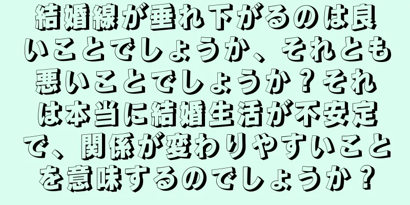 結婚線が垂れ下がるのは良いことでしょうか、それとも悪いことでしょうか？それは本当に結婚生活が不安定で、関係が変わりやすいことを意味するのでしょうか？