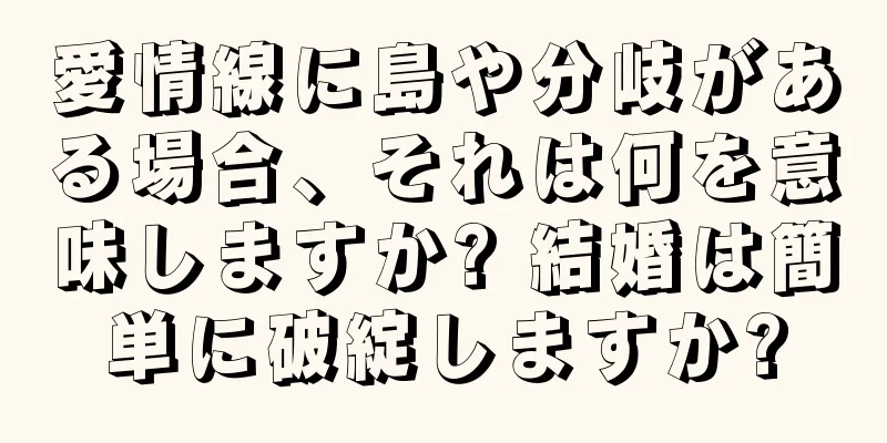 愛情線に島や分岐がある場合、それは何を意味しますか? 結婚は簡単に破綻しますか?