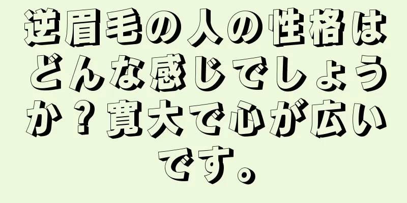 逆眉毛の人の性格はどんな感じでしょうか？寛大で心が広いです。