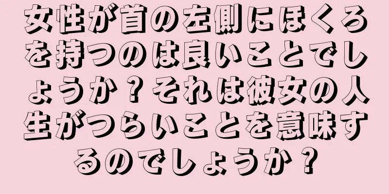 女性が首の左側にほくろを持つのは良いことでしょうか？それは彼女の人生がつらいことを意味するのでしょうか？