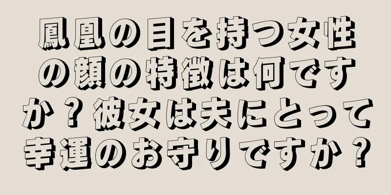 鳳凰の目を持つ女性の顔の特徴は何ですか？彼女は夫にとって幸運のお守りですか？