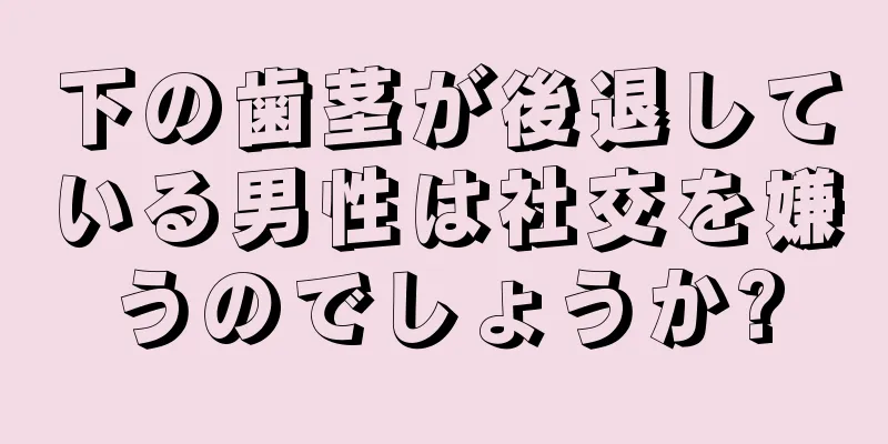 下の歯茎が後退している男性は社交を嫌うのでしょうか?