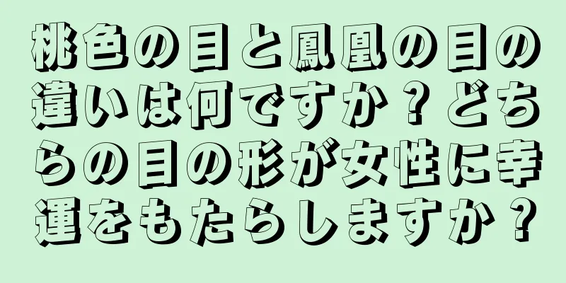 桃色の目と鳳凰の目の違いは何ですか？どちらの目の形が女性に幸運をもたらしますか？