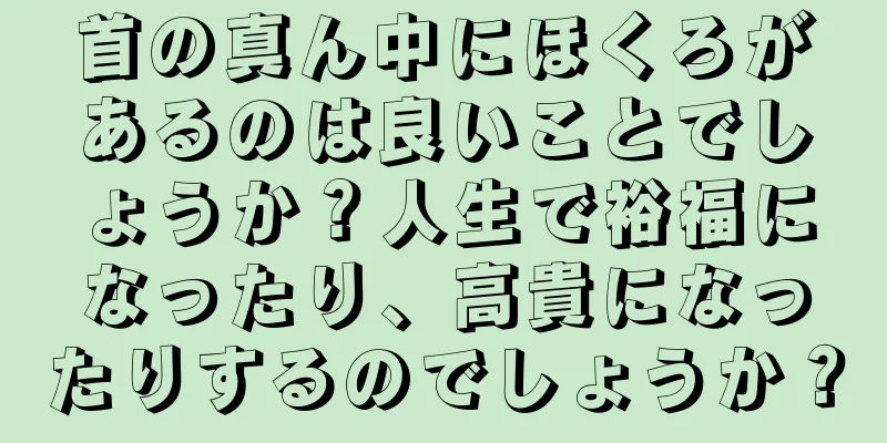 首の真ん中にほくろがあるのは良いことでしょうか？人生で裕福になったり、高貴になったりするのでしょうか？