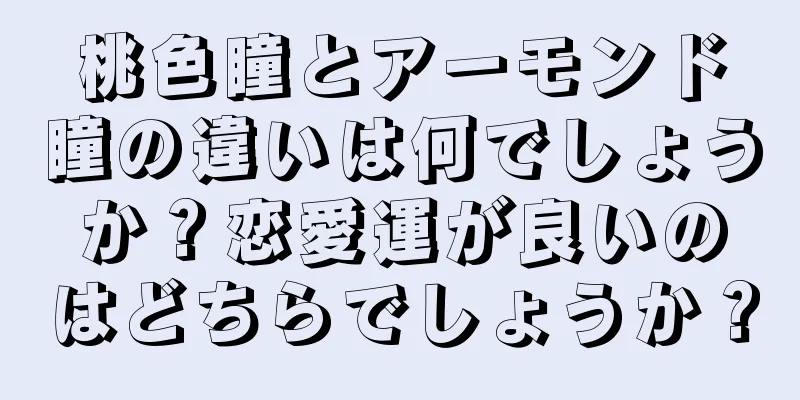 桃色瞳とアーモンド瞳の違いは何でしょうか？恋愛運が良いのはどちらでしょうか？