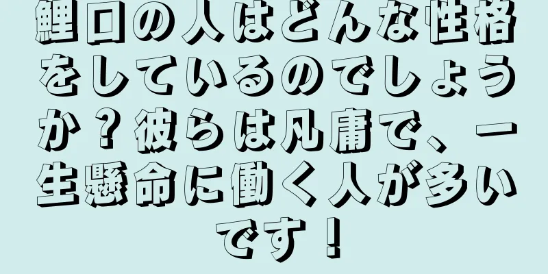 鯉口の人はどんな性格をしているのでしょうか？彼らは凡庸で、一生懸命に働く人が多いです！