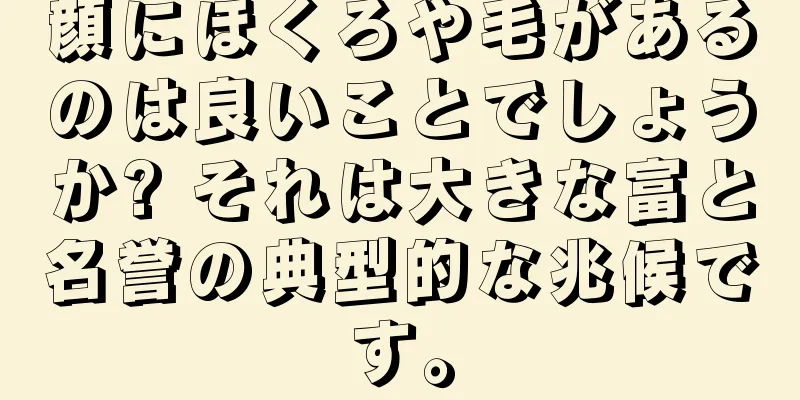 顔にほくろや毛があるのは良いことでしょうか? それは大きな富と名誉の典型的な兆候です。