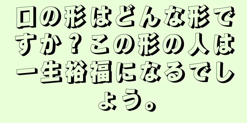 口の形はどんな形ですか？この形の人は一生裕福になるでしょう。