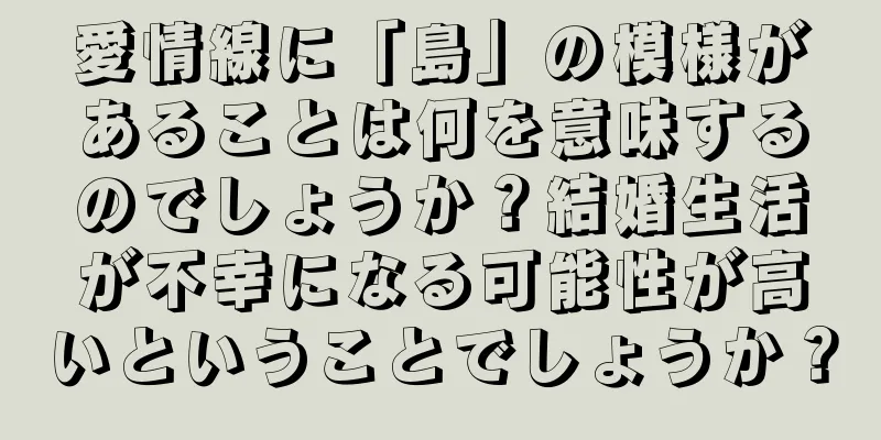 愛情線に「島」の模様があることは何を意味するのでしょうか？結婚生活が不幸になる可能性が高いということでしょうか？