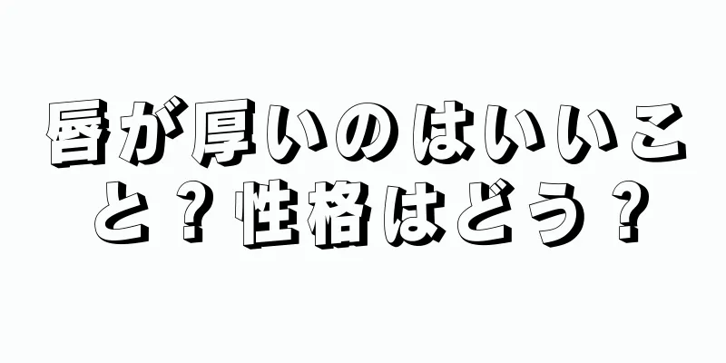 唇が厚いのはいいこと？性格はどう？