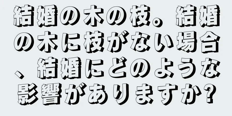 結婚の木の枝。結婚の木に枝がない場合、結婚にどのような影響がありますか?