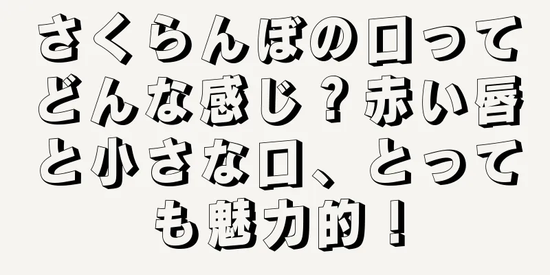 さくらんぼの口ってどんな感じ？赤い唇と小さな口、とっても魅力的！