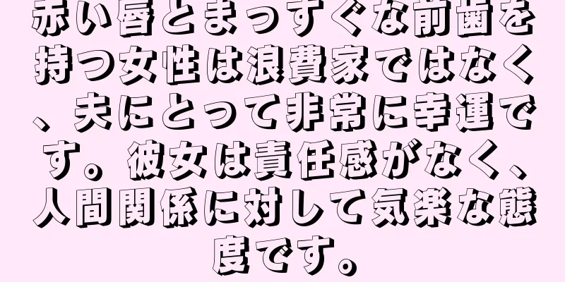 赤い唇とまっすぐな前歯を持つ女性は浪費家ではなく、夫にとって非常に幸運です。彼女は責任感がなく、人間関係に対して気楽な態度です。