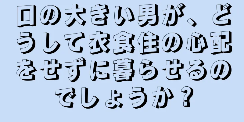 口の大きい男が、どうして衣食住の心配をせずに暮らせるのでしょうか？