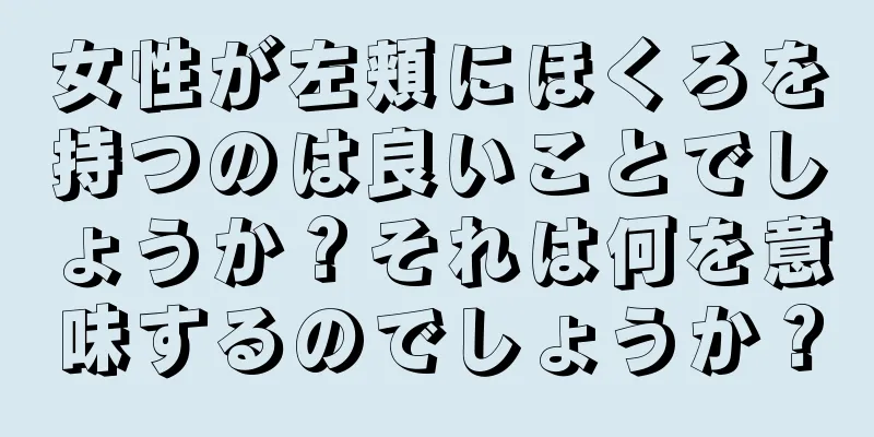 女性が左頬にほくろを持つのは良いことでしょうか？それは何を意味するのでしょうか？