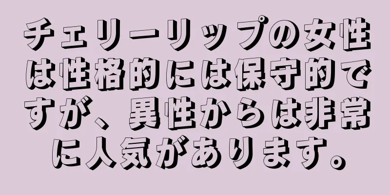 チェリーリップの女性は性格的には保守的ですが、異性からは非常に人気があります。