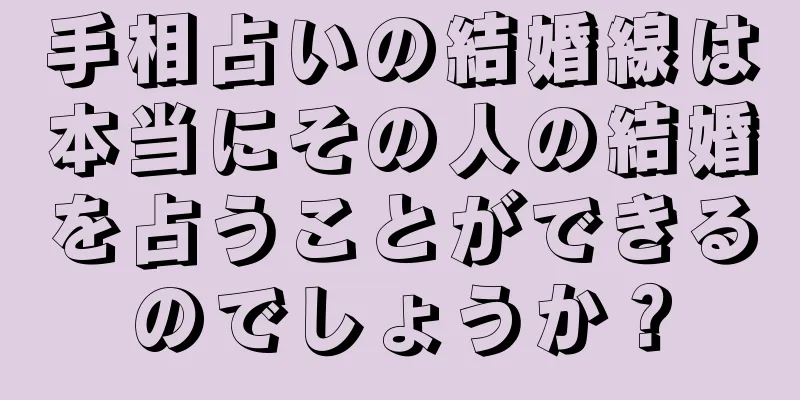 手相占いの結婚線は本当にその人の結婚を占うことができるのでしょうか？