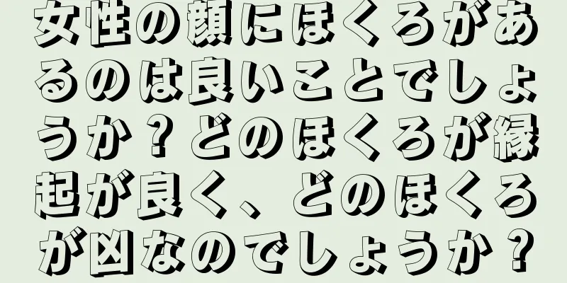 女性の顔にほくろがあるのは良いことでしょうか？どのほくろが縁起が良く、どのほくろが凶なのでしょうか？