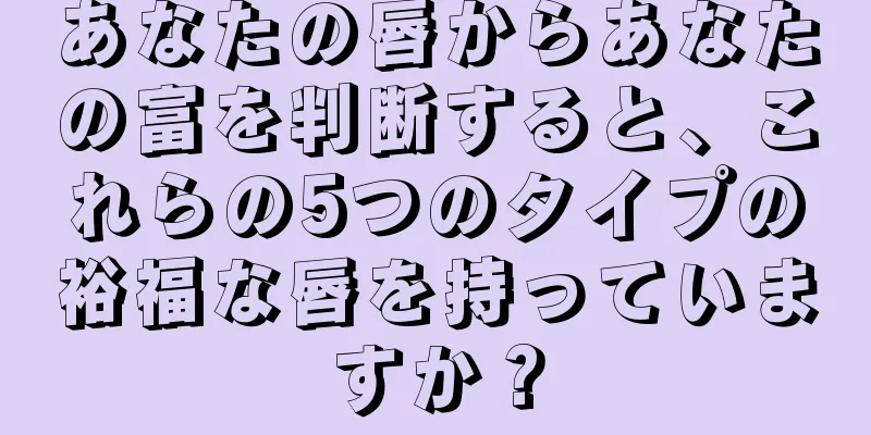 あなたの唇からあなたの富を判断すると、これらの5つのタイプの裕福な唇を持っていますか？