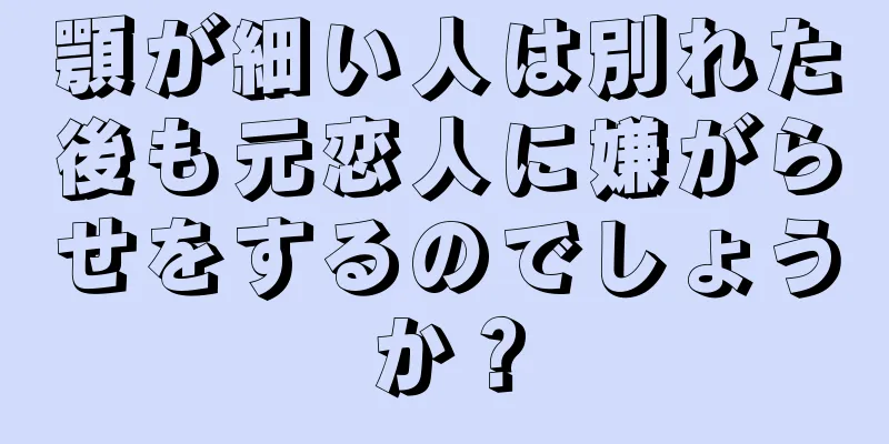 顎が細い人は別れた後も元恋人に嫌がらせをするのでしょうか？