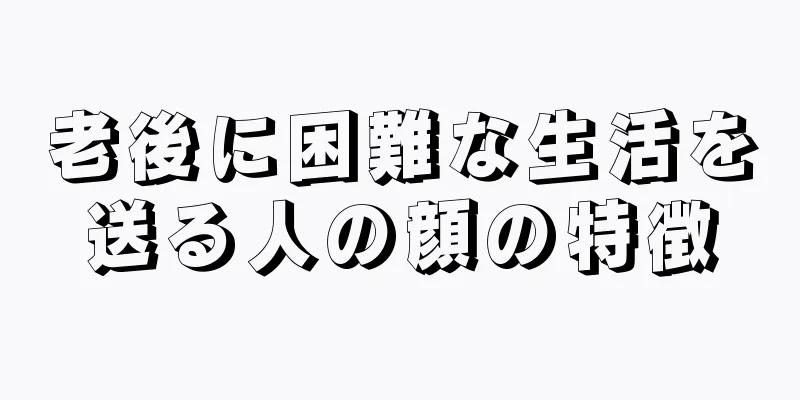 老後に困難な生活を送る人の顔の特徴