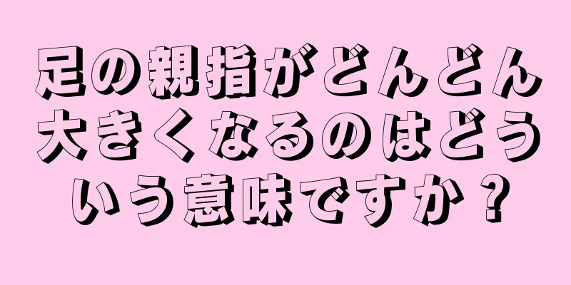 足の親指がどんどん大きくなるのはどういう意味ですか？