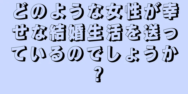 どのような女性が幸せな結婚生活を送っているのでしょうか？