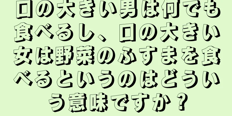 口の大きい男は何でも食べるし、口の大きい女は野菜のふすまを食べるというのはどういう意味ですか？