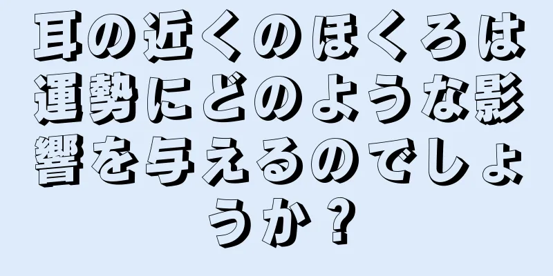 耳の近くのほくろは運勢にどのような影響を与えるのでしょうか？