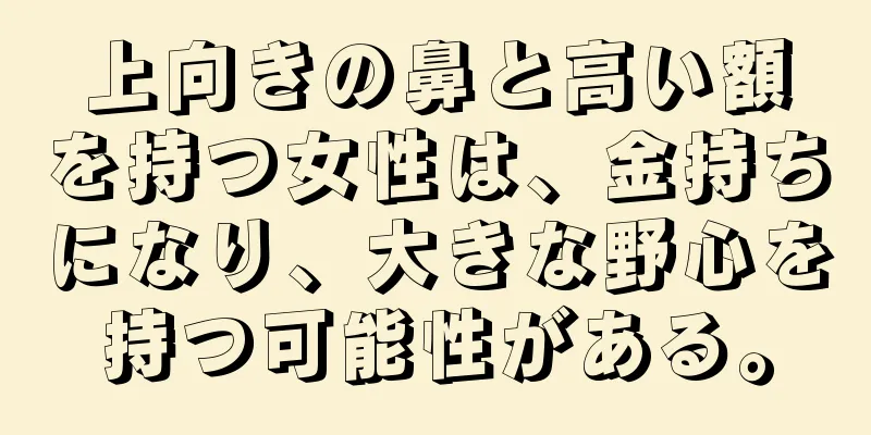 上向きの鼻と高い額を持つ女性は、金持ちになり、大きな野心を持つ可能性がある。