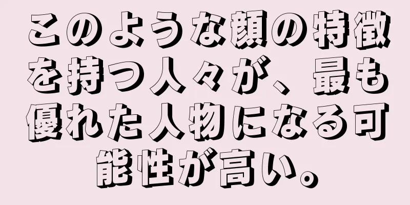 このような顔の特徴を持つ人々が、最も優れた人物になる可能性が高い。