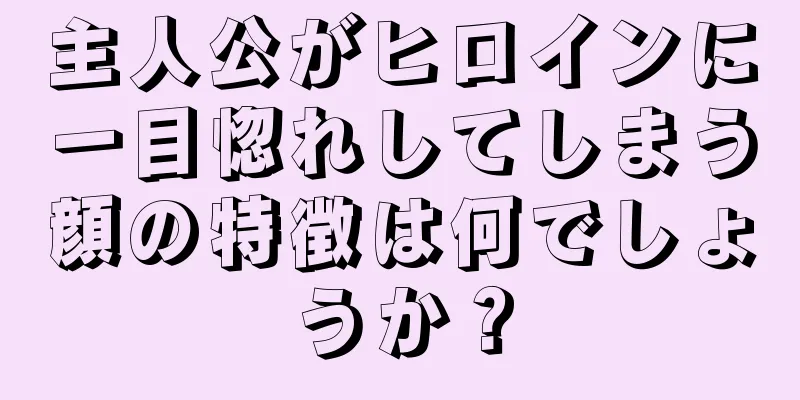 主人公がヒロインに一目惚れしてしまう顔の特徴は何でしょうか？