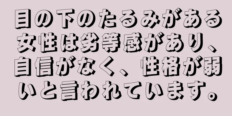 目の下のたるみがある女性は劣等感があり、自信がなく、性格が弱いと言われています。