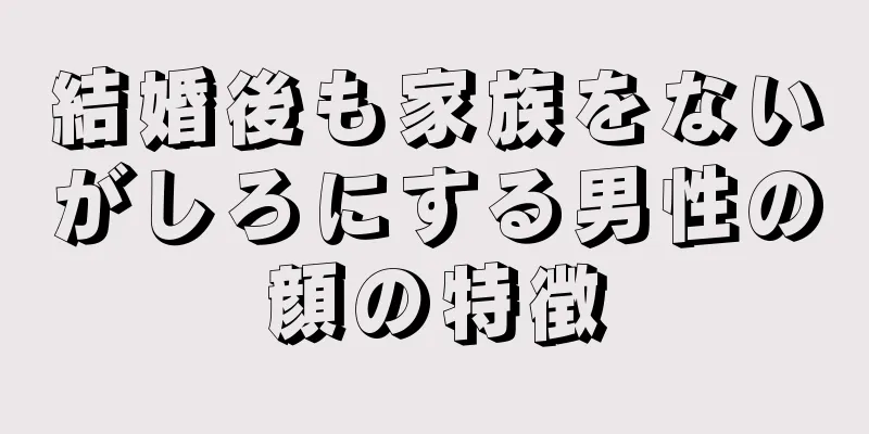 結婚後も家族をないがしろにする男性の顔の特徴