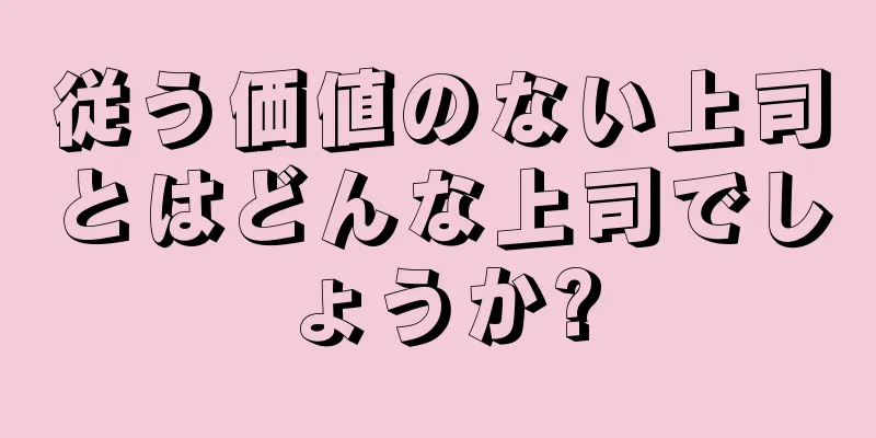 従う価値のない上司とはどんな上司でしょうか?