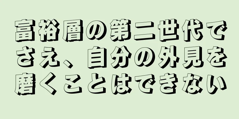 富裕層の第二世代でさえ、自分の外見を磨くことはできない