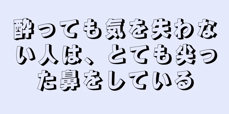 酔っても気を失わない人は、とても尖った鼻をしている