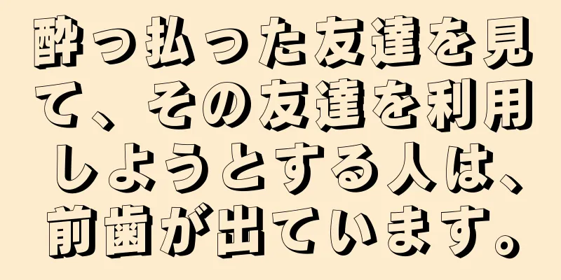 酔っ払った友達を見て、その友達を利用しようとする人は、前歯が出ています。