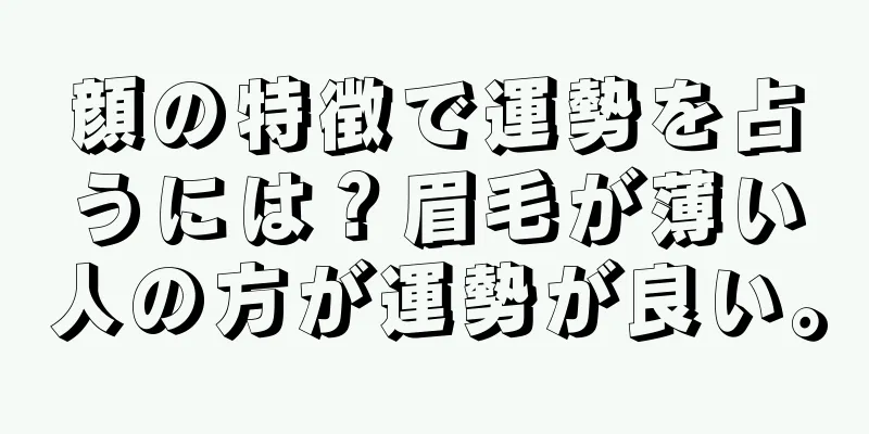 顔の特徴で運勢を占うには？眉毛が薄い人の方が運勢が良い。