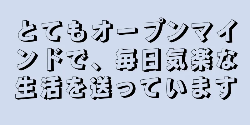 とてもオープンマインドで、毎日気楽な生活を送っています